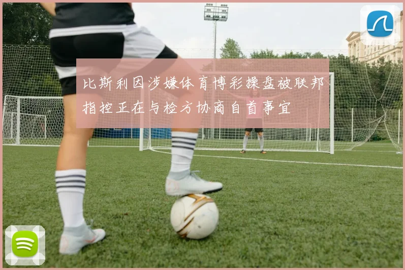 比斯利因涉嫌体育博彩操盘被联邦指控正在与检方协商自首事宜