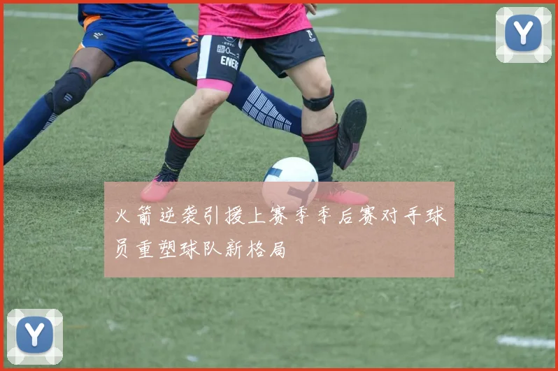 火箭逆袭引援上赛季季后赛对手球员重塑球队新格局