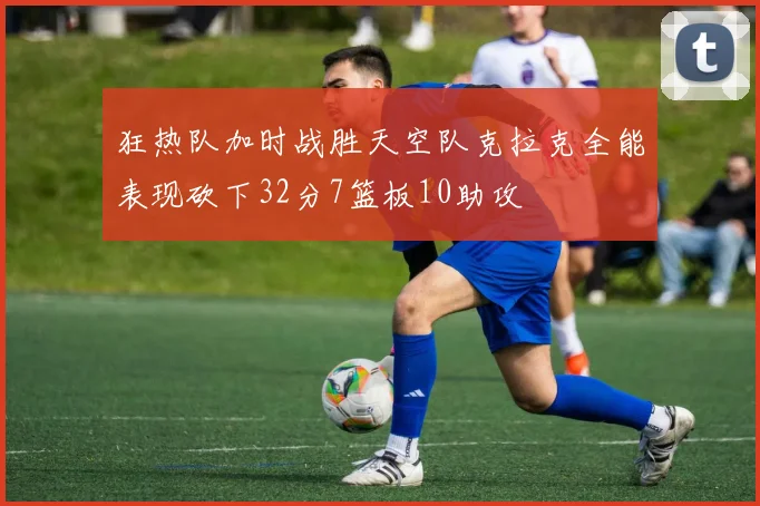 狂热队加时战胜天空队克拉克全能表现砍下32分7篮板10助攻