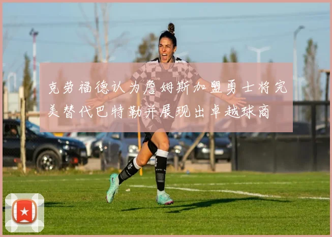 克劳福德认为詹姆斯加盟勇士将完美替代巴特勒并展现出卓越球商