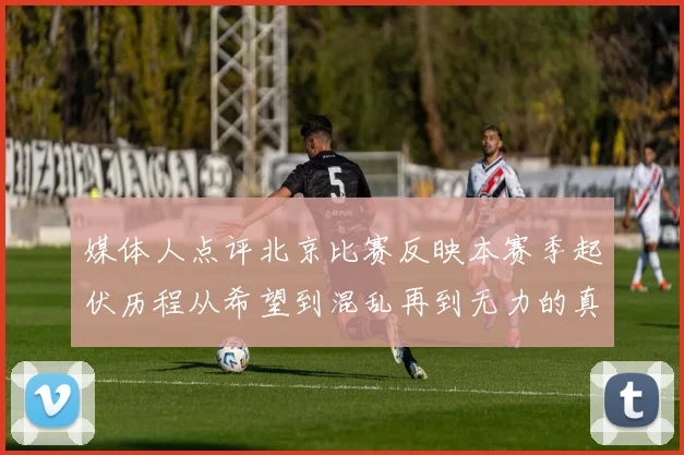 媒体人点评北京比赛反映本赛季起伏历程从希望到混乱再到无力的真实写照
