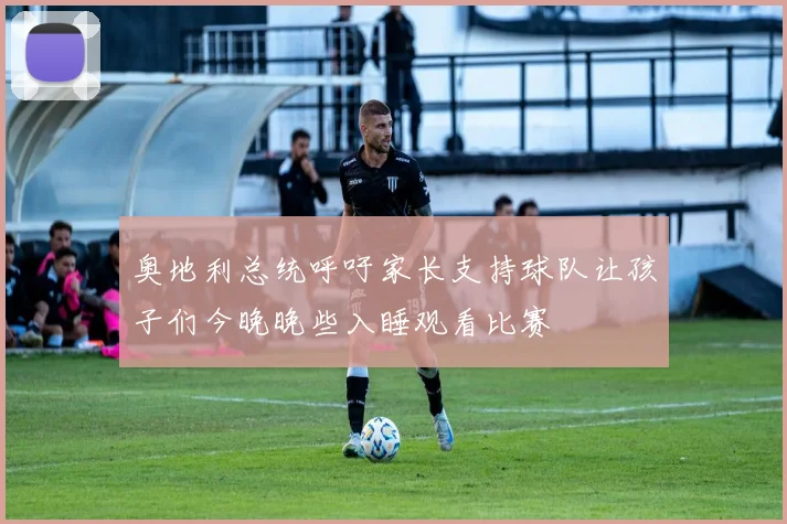 奥地利总统呼吁家长支持球队让孩子们今晚晚些入睡观看比赛