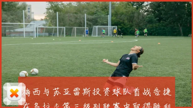 梅西与苏亚雷斯投资球队首战告捷在乌拉圭第三级别联赛中取得胜利