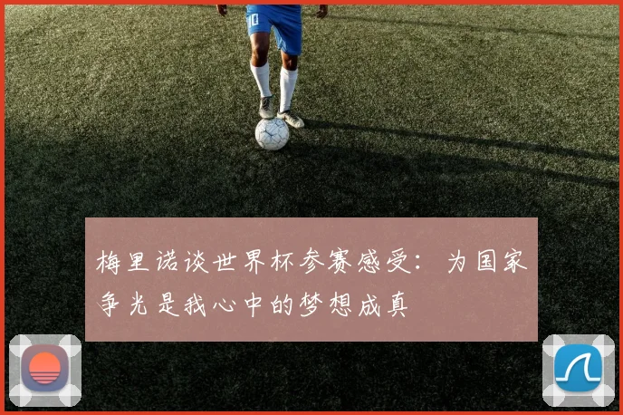 梅里诺谈世界杯参赛感受：为国家争光是我心中的梦想成真