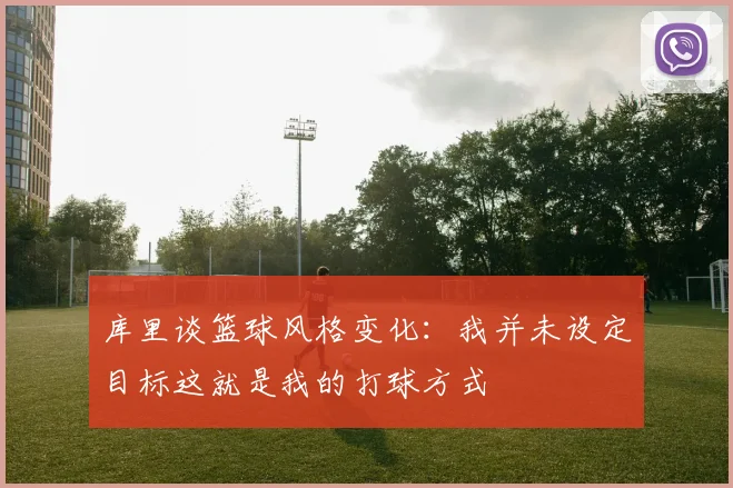 库里谈篮球风格变化：我并未设定目标这就是我的打球方式