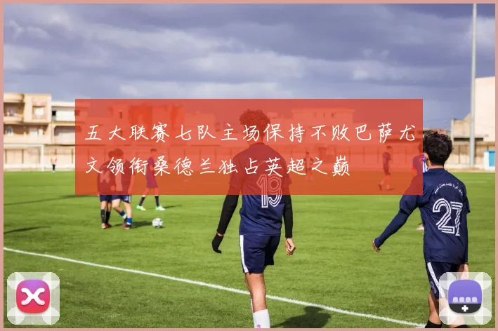 五大联赛七队主场保持不败巴萨尤文领衔桑德兰独占英超之巅