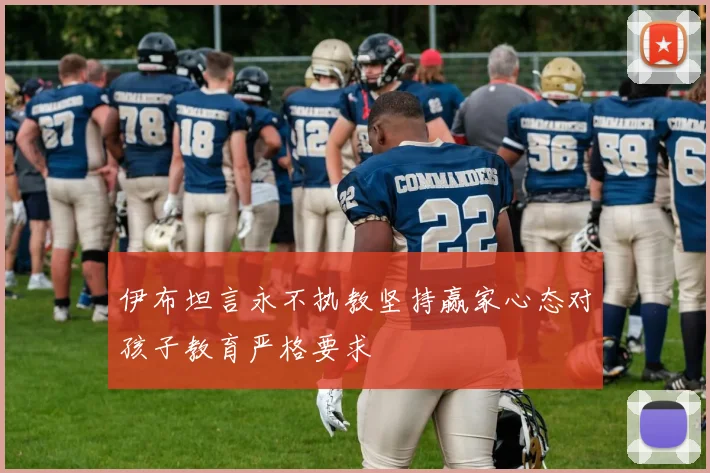 伊布坦言永不执教坚持赢家心态对孩子教育严格要求