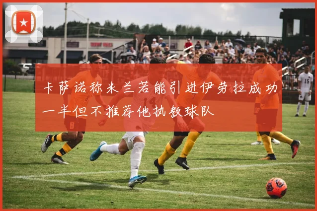 卡萨诺称米兰若能引进伊劳拉成功一半但不推荐他执教球队
