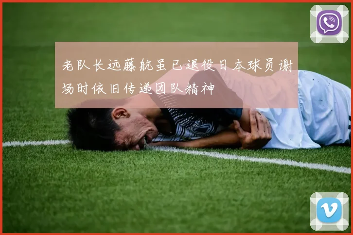 老队长远藤航虽已退役日本球员谢场时依旧传递团队精神