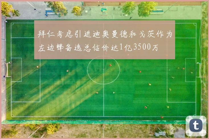 拜仁考虑引进迪奥曼德和戈茨作为左边锋备选总估价达1亿3500万
