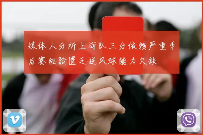 媒体人分析上海队三分依赖严重季后赛经验匮乏逆风球能力欠缺