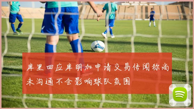 库里回应库明加申请交易传闻称尚未沟通不会影响球队氛围