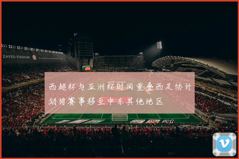 西超杯与亚洲杯时间重叠西足协计划将赛事移至中东其他地区