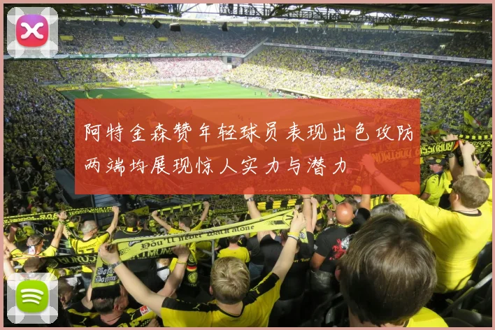 阿特金森赞年轻球员表现出色攻防两端均展现惊人实力与潜力