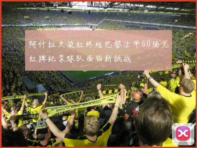 阿什拉夫染红终结巴黎法甲60场无红牌纪录球队面临新挑战