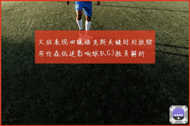 文班表现回暖福克斯关键时刻救赎布伦森低迷影响球队G3胜负解析