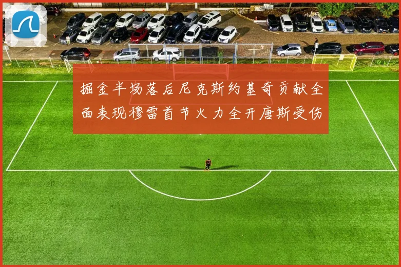 掘金半场落后尼克斯约基奇贡献全面表现穆雷首节火力全开唐斯受伤拼搏不止
