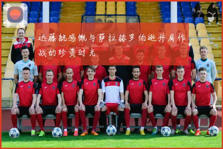 远藤航感慨与萨拉赫罗伯逊并肩作战的珍贵时光