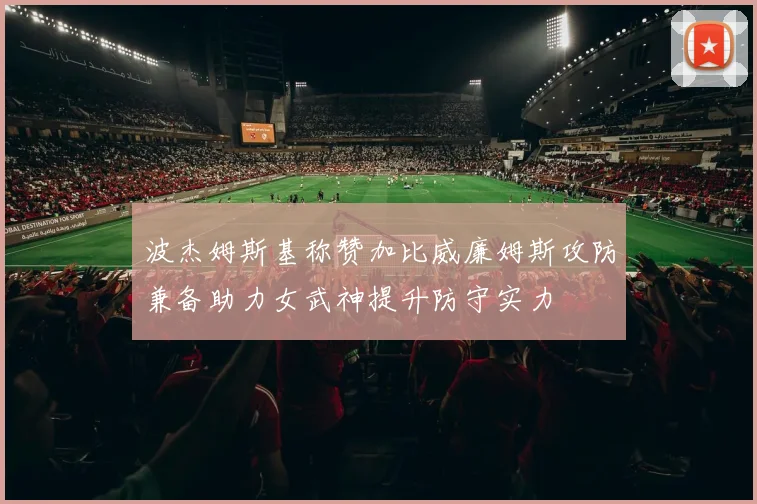 波杰姆斯基称赞加比威廉姆斯攻防兼备助力女武神提升防守实力