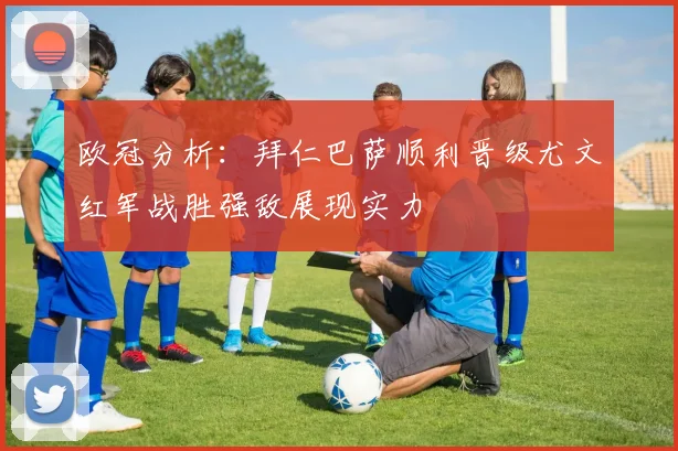 欧冠分析：拜仁巴萨顺利晋级尤文红军战胜强敌展现实力