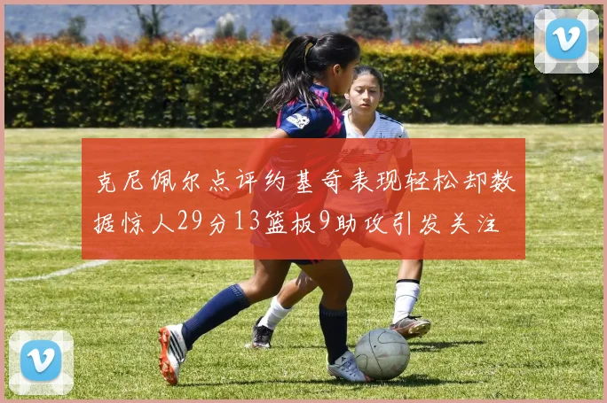 克尼佩尔点评约基奇表现轻松却数据惊人29分13篮板9助攻引发关注