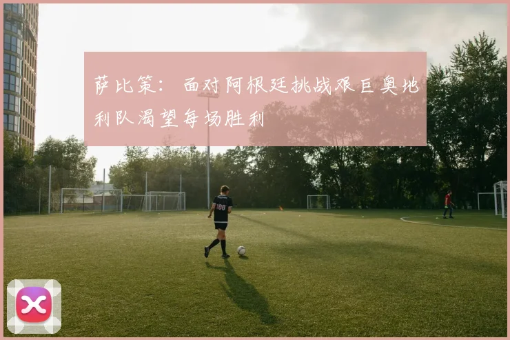 萨比策：面对阿根廷挑战艰巨奥地利队渴望每场胜利