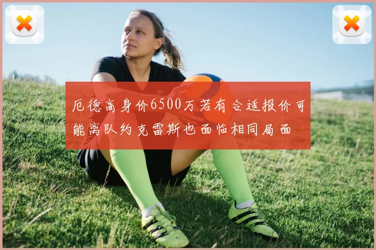 厄德高身价6500万若有合适报价可能离队约克雷斯也面临相同局面