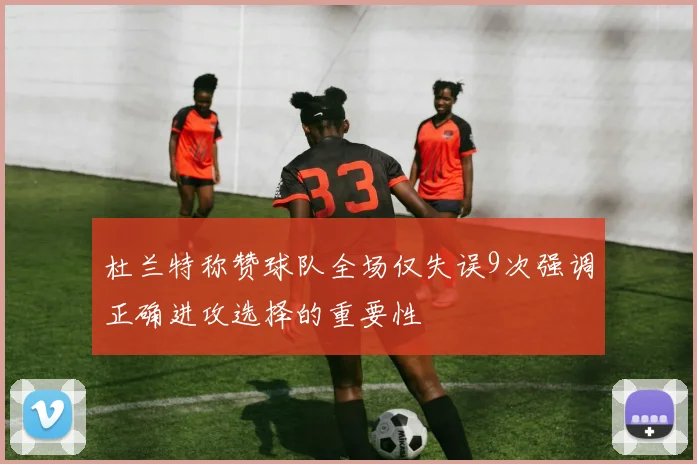 杜兰特称赞球队全场仅失误9次强调正确进攻选择的重要性