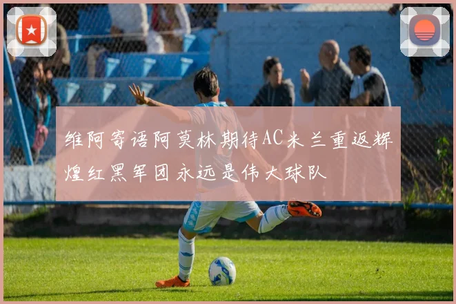 维阿寄语阿莫林期待AC米兰重返辉煌红黑军团永远是伟大球队