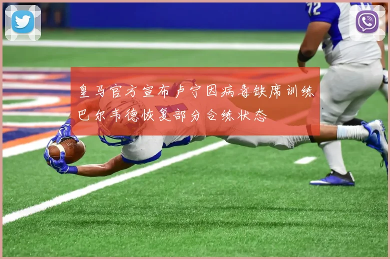 皇马官方宣布卢宁因病毒缺席训练巴尔韦德恢复部分合练状态