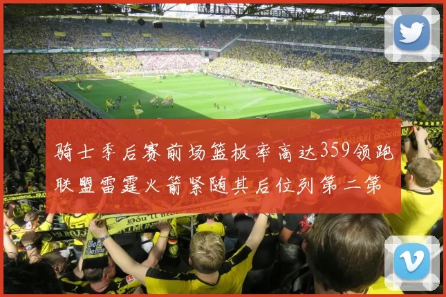 骑士季后赛前场篮板率高达359领跑联盟雷霆火箭紧随其后位列第二第三