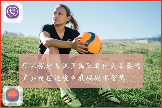 新人崛起与保罗离队有何关系泰伦卢如何在逆境中展现战术智慧