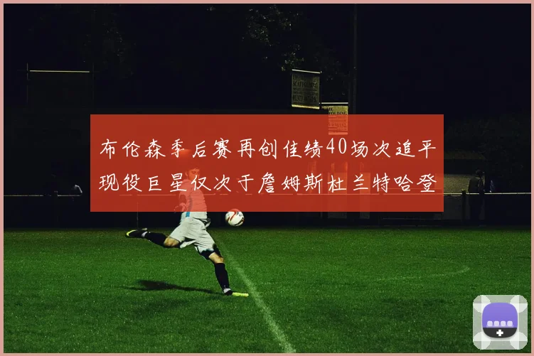 布伦森季后赛再创佳绩40场次追平现役巨星仅次于詹姆斯杜兰特哈登