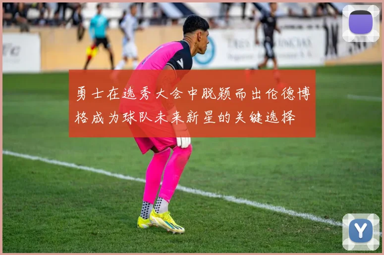 勇士在选秀大会中脱颖而出伦德博格成为球队未来新星的关键选择