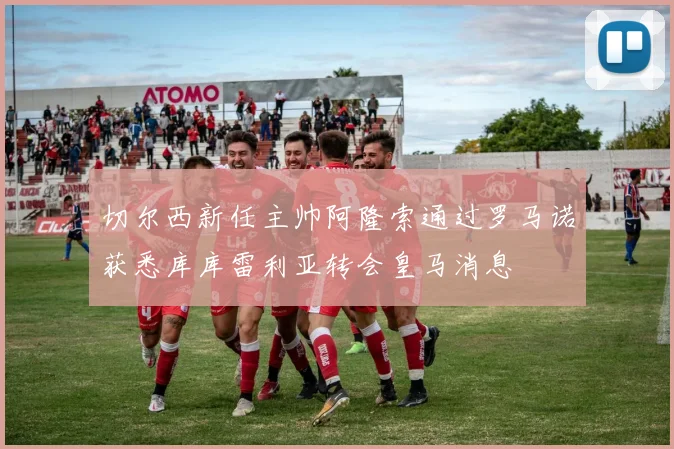 切尔西新任主帅阿隆索通过罗马诺获悉库库雷利亚转会皇马消息